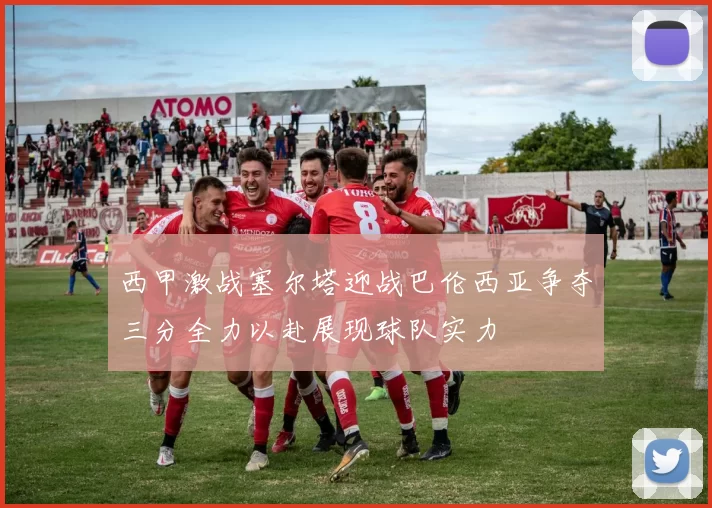 西甲激战塞尔塔迎战巴伦西亚争夺三分全力以赴展现球队实力