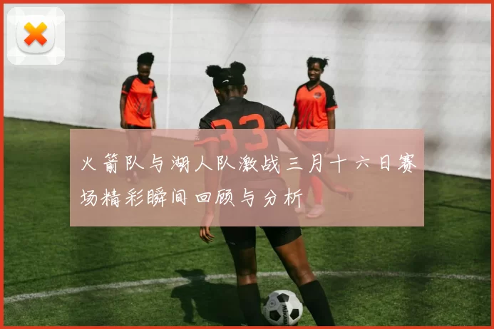 火箭队与湖人队激战三月十六日赛场精彩瞬间回顾与分析