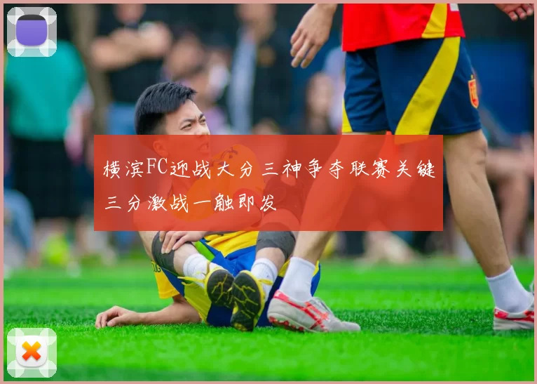 横滨FC迎战大分三神争夺联赛关键三分激战一触即发