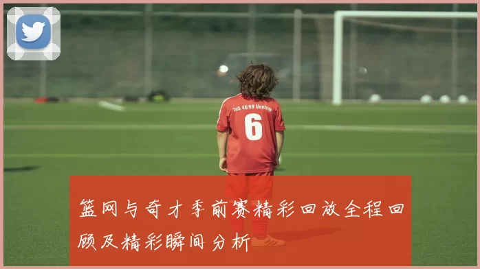 篮网与奇才季前赛精彩回放全程回顾及精彩瞬间分析