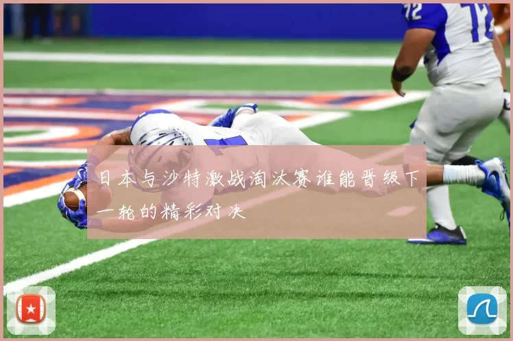 日本与沙特激战淘汰赛谁能晋级下一轮的精彩对决