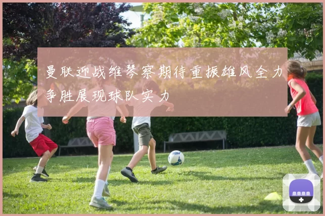 曼联迎战维琴察期待重振雄风全力争胜展现球队实力