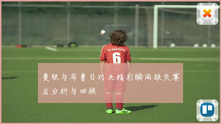 曼联与布鲁日对决精彩瞬间缺失赛后分析与回顾