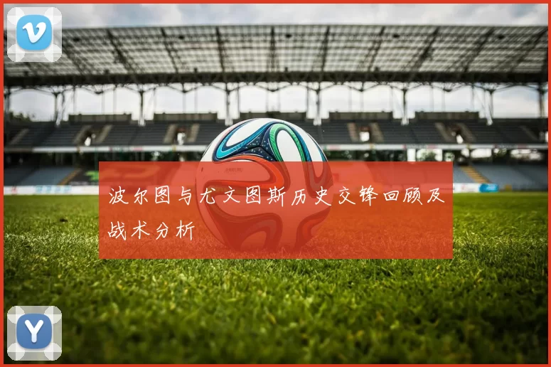 波尔图与尤文图斯历史交锋回顾及战术分析