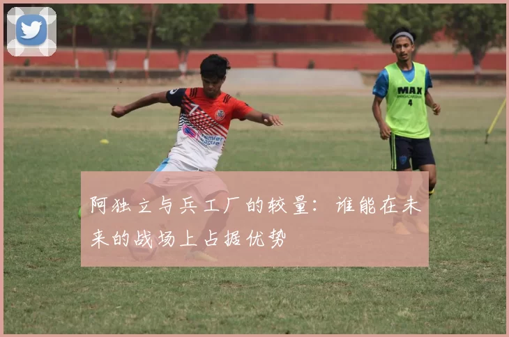 阿独立与兵工厂的较量：谁能在未来的战场上占据优势