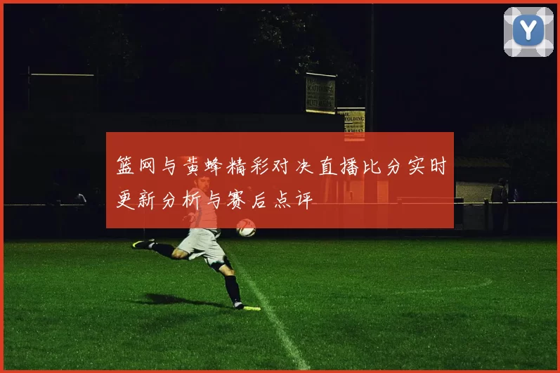 篮网与黄蜂精彩对决直播比分实时更新分析与赛后点评