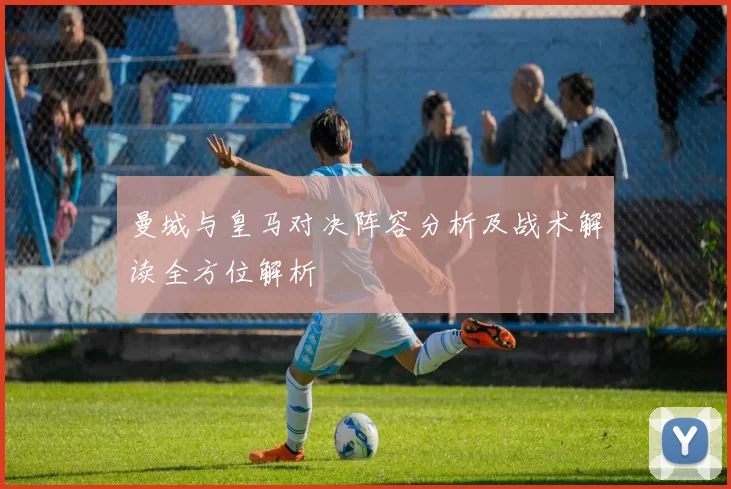 曼城与皇马对决阵容分析及战术解读全方位解析