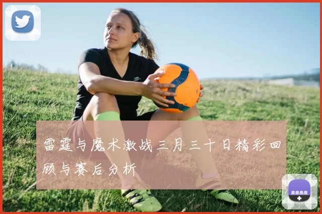 雷霆与魔术激战三月三十日精彩回顾与赛后分析