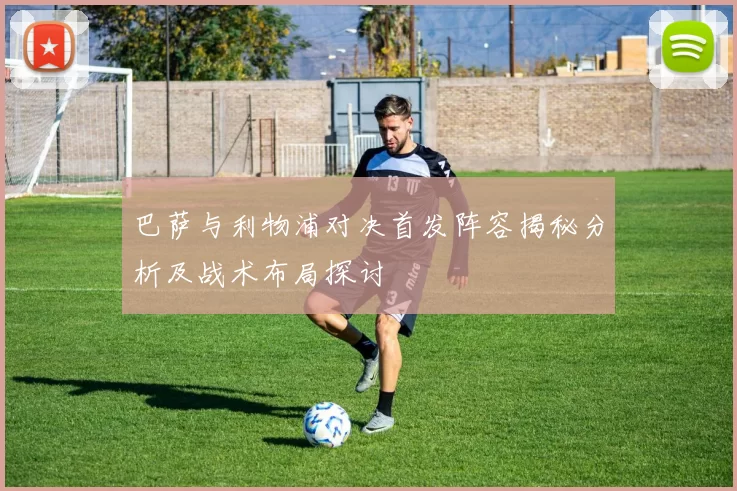 巴萨与利物浦对决首发阵容揭秘分析及战术布局探讨