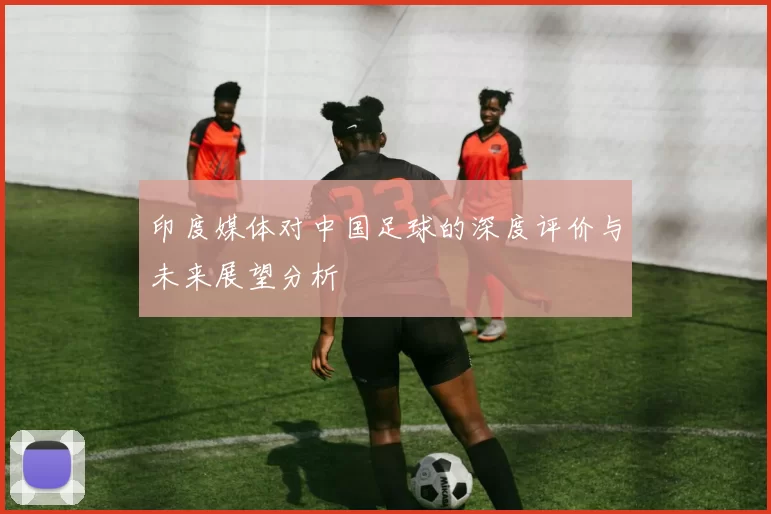 印度媒体对中国足球的深度评价与未来展望分析