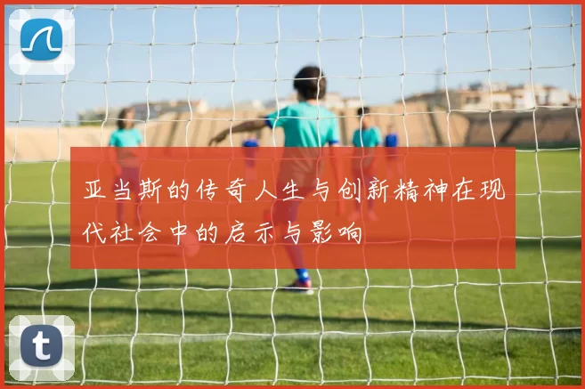 亚当斯的传奇人生与创新精神在现代社会中的启示与影响