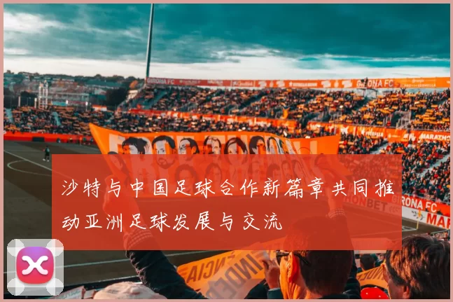 沙特与中国足球合作新篇章共同推动亚洲足球发展与交流